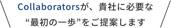 Collaboratorsが、貴社に必要な“最初の一歩”をご提案します