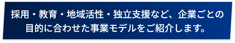 採用・教育・地域活性・独立支援など、企業ごとの目的に合わせた事業モデルをご紹介します。